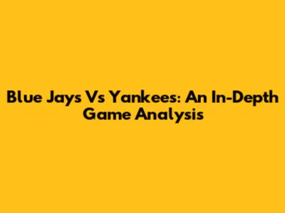 Blue Jays Vs Yankees: An In-Depth Game Analysis