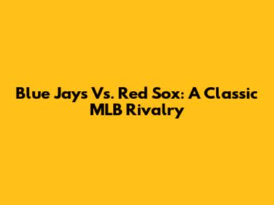 Blue Jays Vs. Red Sox: A Classic MLB Rivalry