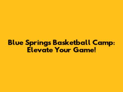 Blue Springs Basketball Camp: Elevate Your Game!