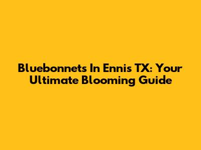 Bluebonnets In Ennis TX: Your Ultimate Blooming Guide