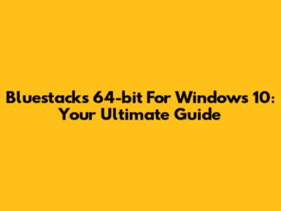 Bluestacks 64-bit For Windows 10: Your Ultimate Guide