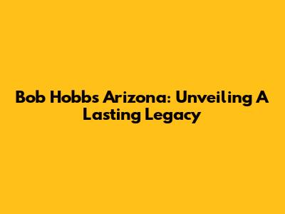 Bob Hobbs Arizona: Unveiling A Lasting Legacy