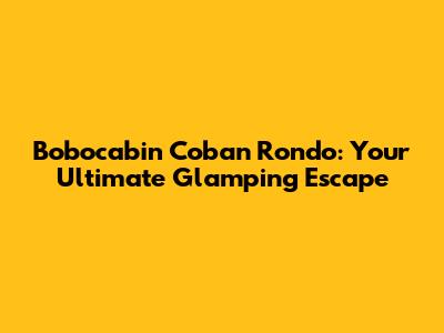 Bobocabin Coban Rondo: Your Ultimate Glamping Escape