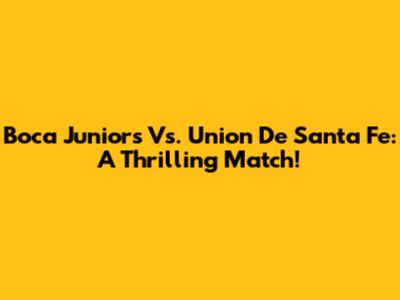 Boca Juniors Vs. Union De Santa Fe: A Thrilling Match!