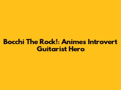 Bocchi The Rock!: Anime's Introvert Guitarist Hero