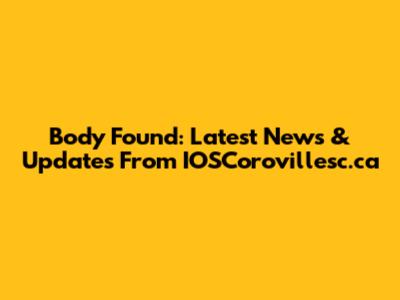 Body Found: Latest News & Updates From IOSCorovillesc.ca