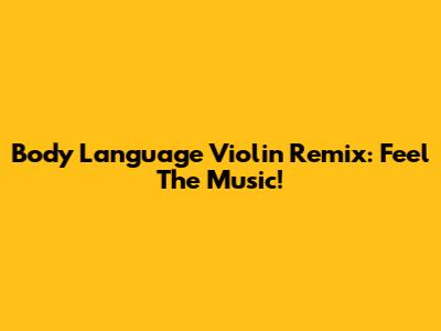 Body Language Violin Remix: Feel The Music!