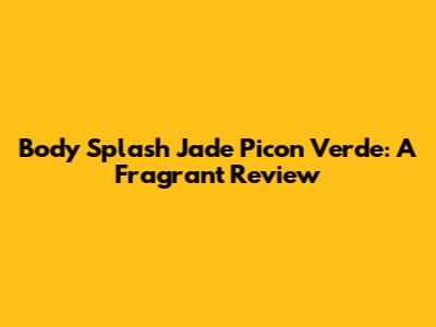 Body Splash Jade Picon Verde: A Fragrant Review