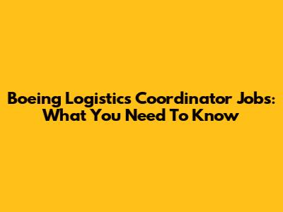 Boeing Logistics Coordinator Jobs: What You Need To Know