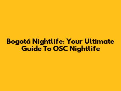 Bogotá Nightlife: Your Ultimate Guide To OSC Nightlife