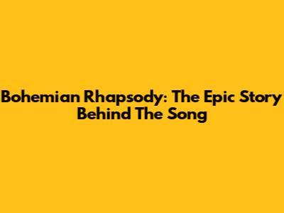 Bohemian Rhapsody: The Epic Story Behind The Song