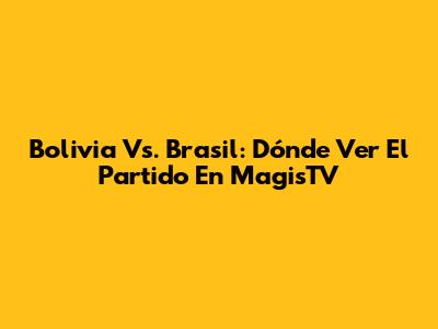 Bolivia Vs. Brasil: Dónde Ver El Partido En MagisTV