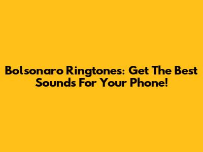 Bolsonaro Ringtones: Get The Best Sounds For Your Phone!
