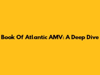 Book Of Atlantic AMV: A Deep Dive