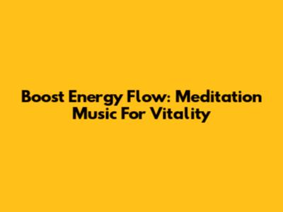 Boost Energy Flow: Meditation Music For Vitality