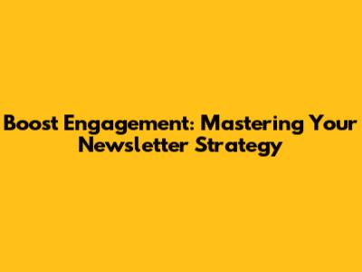 Boost Engagement: Mastering Your Newsletter Strategy