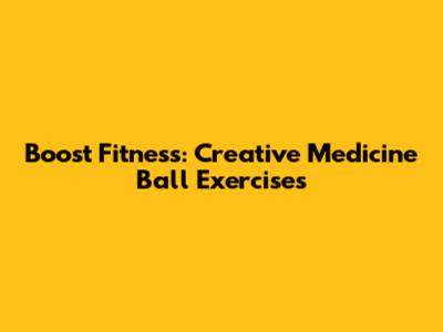 Boost Fitness: Creative Medicine Ball Exercises
