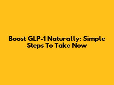 Boost GLP-1 Naturally: Simple Steps To Take Now