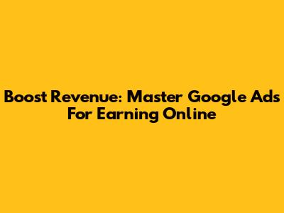 Boost Revenue: Master Google Ads For Earning Online