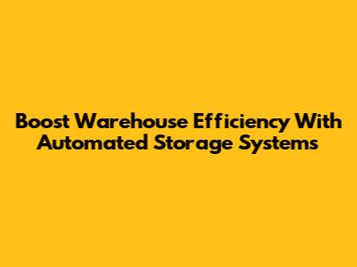 Boost Warehouse Efficiency With Automated Storage Systems
