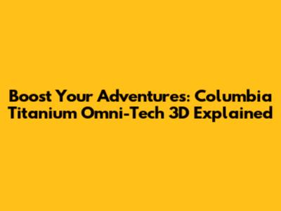 Boost Your Adventures: Columbia Titanium Omni-Tech 3D Explained