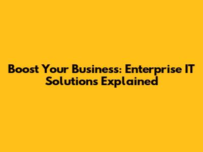 Boost Your Business: Enterprise IT Solutions Explained