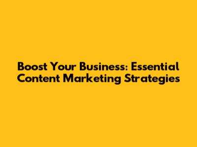 Boost Your Business: Essential Content Marketing Strategies