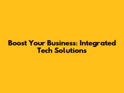 Boost Your Business: Integrated Tech Solutions