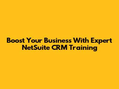 Boost Your Business With Expert NetSuite CRM Training