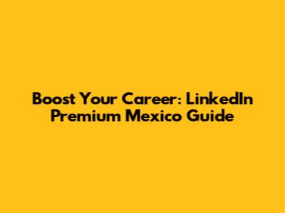 Boost Your Career: LinkedIn Premium Mexico Guide