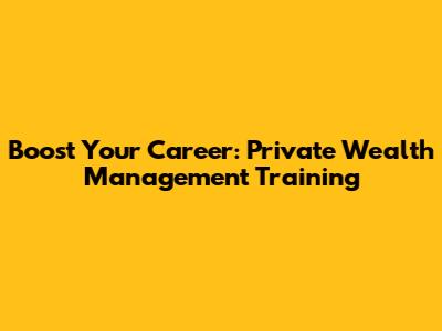 Boost Your Career: Private Wealth Management Training