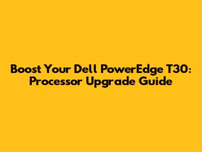 Boost Your Dell PowerEdge T30: Processor Upgrade Guide
