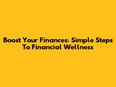 Boost Your Finances: Simple Steps To Financial Wellness
