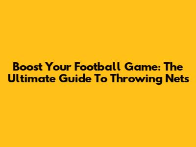 Boost Your Football Game: The Ultimate Guide To Throwing Nets
