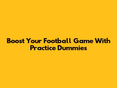 Boost Your Football Game With Practice Dummies