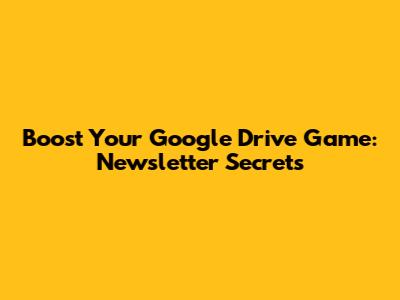Boost Your Google Drive Game: Newsletter Secrets