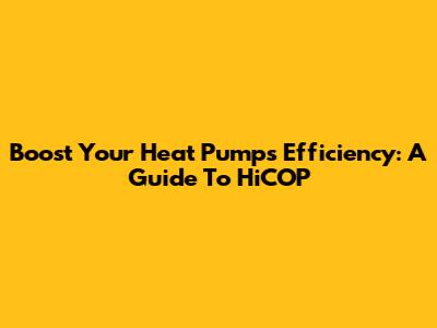 Boost Your Heat Pump's Efficiency: A Guide To HiCOP