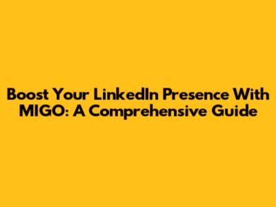 Boost Your LinkedIn Presence With MIGO: A Comprehensive Guide