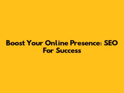 Boost Your Online Presence: SEO For Success