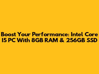 Boost Your Performance: Intel Core I5 PC With 8GB RAM & 256GB SSD