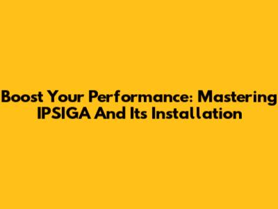 Boost Your Performance: Mastering IPSIGA And Its Installation