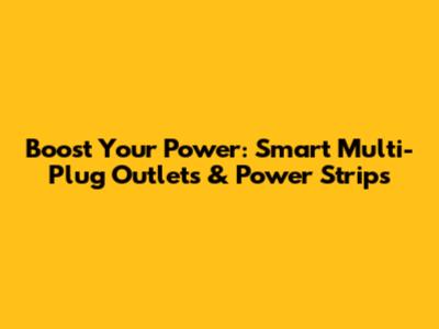 Boost Your Power: Smart Multi-Plug Outlets & Power Strips