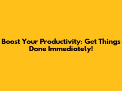 Boost Your Productivity: Get Things Done Immediately!