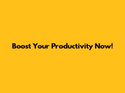 Boost Your Productivity Now!