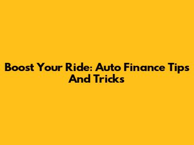 Boost Your Ride: Auto Finance Tips And Tricks