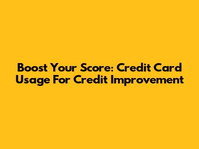 Boost Your Score: Credit Card Usage For Credit Improvement