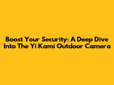 Boost Your Security: A Deep Dive Into The Yi Kami Outdoor Camera