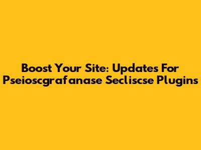 Boost Your Site: Updates For Pseioscgrafanase Secliscse Plugins