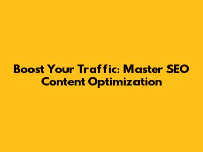 Boost Your Traffic: Master SEO Content Optimization
