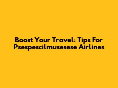 Boost Your Travel: Tips For Psespescilmusesese Airlines